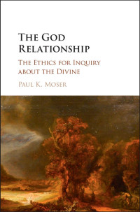 Paul K. Moser — The God Relationship: The Ethics for Inquiry about the Divine