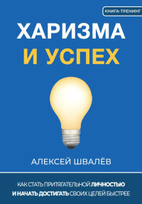 Алексей Сергеевич Швалёв — Харизма и успех. Как достигать своих целей быстрее