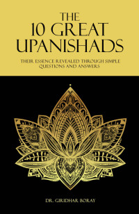 Dr. Giridhar Boray — The 10 Great Upanishads: Their Essence Revealed Through Simple Questions And Answers