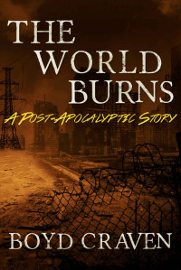 Boyd Craven III — The World Burns: A Post-Apocalyptic Story, Book 1