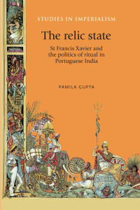 Pamila Gupta — The relic state: St Francis Xavier and the politics of ritual in Portuguese India