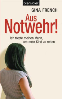 Gina French — Aus Notwehr!: Ich Tötete Meinen Mann, Um Mein Kind Zu Retten