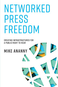 Mike Ananny — Networked Press Freedom: Creating Infrastructures for a Public Right to Hear