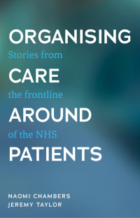 Naomi Chambers;Jeremy Taylor; & Jeremy Taylor — Organising Care Around Patients: Stories from the frontline of the NHS