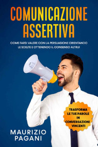 Maurizio Pagani — Comunicazione Assertiva : Tutto quello che devi sapere per imparare a comunicare efficacemente, migliorare l'autostima, creare relazioni soddisfacenti ... ed esprimersi senza timore (Italian Edition)