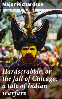 Major Richardson — Hardscrabble; or, the fall of Chicago: a tale of Indian warfare