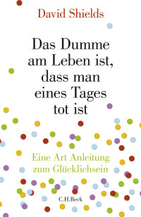 David Shields; — Das Dumme am Leben ist, dass man eines Tages tot ist