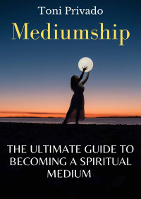 Privado, Toni — The ultimate guide to becoming a spiritual medium: Forms of Mediumship