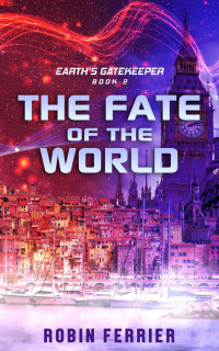 Robin Ferrier [Ferrier, Robin] — The Fate of the World: Earth's Gatekeeper Series Book 2