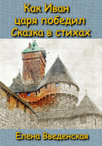 Елена Введенская — Как Иван царя победил. Сказка в стихах.