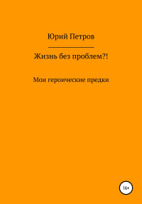 Юрий Яковлевич Петров — Жизнь без проблем?! Мои героические предки