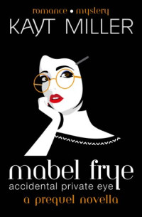 Kayt Miller — Mabel Frye: Accidental Private Eye – 01 – Mabel Frye: Accidental Private Eye: A Prequel Novella
