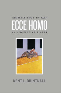 Kent L. Brintnall — Ecce Homo: The Male-Body-in-Pain as Redemptive Figure