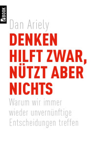 Ariely, Dan — Denken hilft zwar, nützt aber nichts · Warum wir immer wieder unvernünftige Entscheidungen treffen