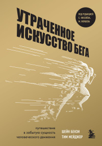 Тим Мейджор & Шейн Бензи — Утраченное искусство бега. Путешествие в забытую сущность человеческого движения