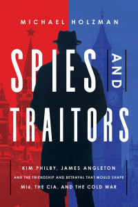 Michael Holzman — Spies and Traitors: Kim Philby, James Angleton and the Friendship and Betrayal That Would Shape MI6, the CIA and the Cold War