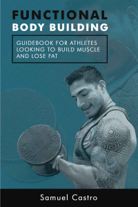 Samuel Castro — Functional Bodybuilding: A Guide Book for Athletes Looking To Build Muscle And Burn Fat