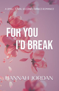 Hannah Jordan — For You I'd Break: A Small Town, Second Chance Romance