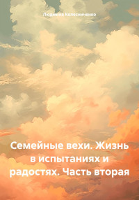 Людмила Евгеньевна Колесниченко — Семейные вехи. Жизнь в испытаниях и радостях. Часть вторая