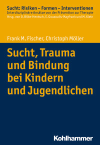 Frank M. Fischer, Christoph Möller — Sucht, Trauma und Bindung bei Kindern und Jugendlichen