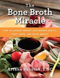 Ariane Resnick — The Bone Broth Miracle: How an Ancient Remedy Can Improve Health, Fight Aging, and Boost Beauty