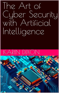 Dixon, Karin — The Art of Cyber Security with Artificial Intelligence