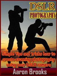 Aaron Brooks [Brooks, Aaron] — DSLR Photography: Simple tips and tricks how to create stunning photography using your DSLR camera (digital photography, digital photography for beginners, ... Photography couse, DSLR Photography fo)