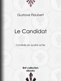 Gustave Flaubert — Le Candidat - Comédie en quatre actes