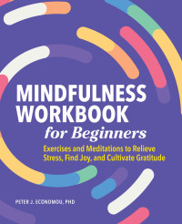 Peter J. Economou — Mindfulness Workbook for Beginners: Exercises and Meditations to Relieve Stress, Find Joy, and Cultivate Gratitude