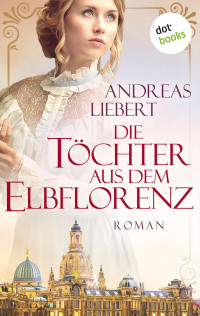 Andreas Liebert — Die Töchter aus dem Elbflorenz: Roman (German Edition)