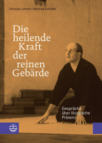 Christian Lehnert, Manfred Schnelle — Die heilende Kraft der reinen Gebärde. Gespräche über liturgische Präsenz