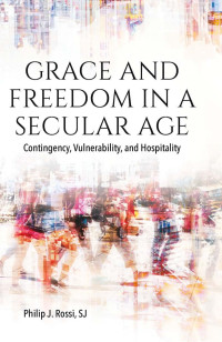 Philip J. Rossi — Grace and Freedom in a Secular Age: Contingency, Vulnerability, and Hospitality