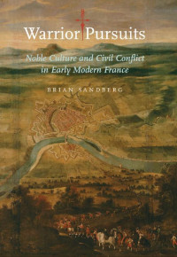 Brian Sandberg — Warrior Pursuits: Noble Culture and Civil Conflict in Early Modern France