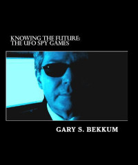 Gary S. Bekkum — Knowing the Future - 1 - The UFO Spy Games_ CIA, 9_11, UFOs, and the Extraterrestrial Presence