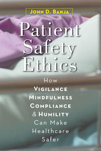 John D. Banja — Patient Safety Ethics: How Vigilance, Mindfulness, Compliance, and Humility Can Make Healthcare Safer