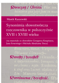 Marek Kaszewski; — Synonimia sowotwrcza rzeczownika w polszczynie XVII i XVIII wieku (na materiale ze sownikw Grzegorza Knapiusza, Jana Ernestiego i Michaa Abrahama Troca)