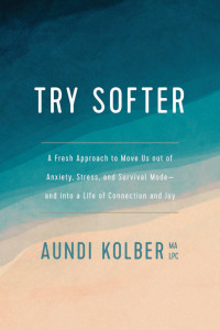 Aundi Kolber [Kolber, Aundi] — Try Softer: A Fresh Approach to Move Us Out of Anxiety, Stress, and Survival Mode--And Into a Life of Connection and Joy