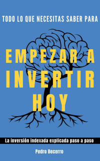 Pedro Becerro — Todo lo que necesitas saber para empezar a invertir hoy: La inversión indexada explicada paso a paso (Spanish Edition)