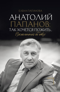 Елена Анатольевна Папанова — Анатолий Папанов: так хочется пожить… Воспоминания об отце