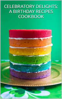 Gilbert C. A. — CELEBRATORY DELIGHTS: A BIRTHDAY RECIPES COOKBOOK: Indulge in Delicious Creations to Make Every Birthday Memorable
