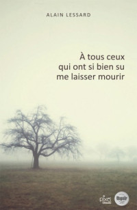 Lessard, Alain [Lessard, Alain] — A tous ceux qui ont si bien su me laisser mourrir