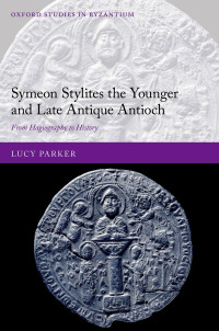 Lucy Parker; — Symeon Stylites the Younger and Late Antique Antioch: From Hagiography to History