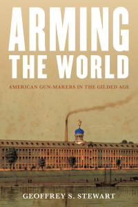 Geoffrey S. Stewart — Arming the World: American Gun-Makers in the Gilded Age