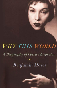 Benjamin Moser — Why This World:A Biography of Clarice Lispector