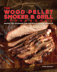 Peter Jautaikis — The Wood Pellet Smoker and Grill Cookbook : Recipes and Techniques for the Most Flavorful and Delicious Barbecue