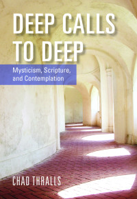 Thralls, Chad; — Deep Calls To Deep: Mysticism, Scripture, and Contemplation