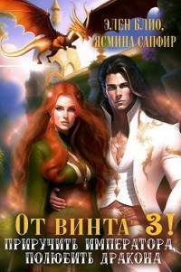 Ясмина Сапфир & Элен Блио — От винта 3! Приручить императора, полюбить дракона (СИ)