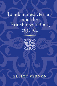 Elliot Vernon; — London Presbyterians and the British Revolutions, 163864