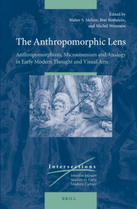 Melion, Walter, Rothstein, Bret, Weemans, Michel — The Anthropomorphic Lens: Anthropomorphism, Microcosmism and Analogy in Early Modern Thought and Visual Arts