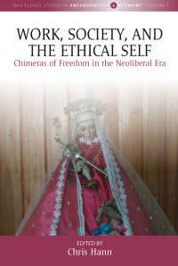 Chris Hann, Chris Hann — Work, Society, and the Ethical Self: Chimeras of Freedom in the Neoliberal Era (Max Planck Studies in Anthropology and Economy Book 7)